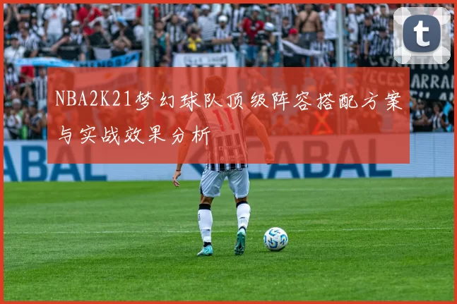 NBA2K21梦幻球队顶级阵容搭配方案与实战效果分析