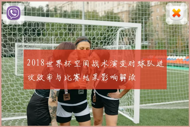 2018世界杯空间战术演变对球队进攻效率与比赛结果影响解读