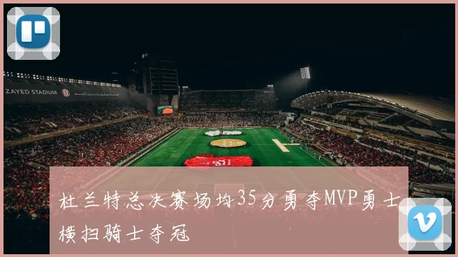 杜兰特总决赛场均35分勇夺MVP勇士横扫骑士夺冠