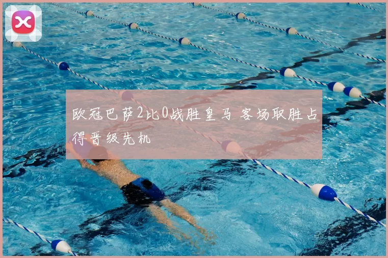 欧冠巴萨2比0战胜皇马 客场取胜占得晋级先机