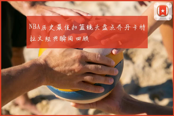 NBA历史最佳扣篮镜头盘点乔丹卡特拉文经典瞬间回顾