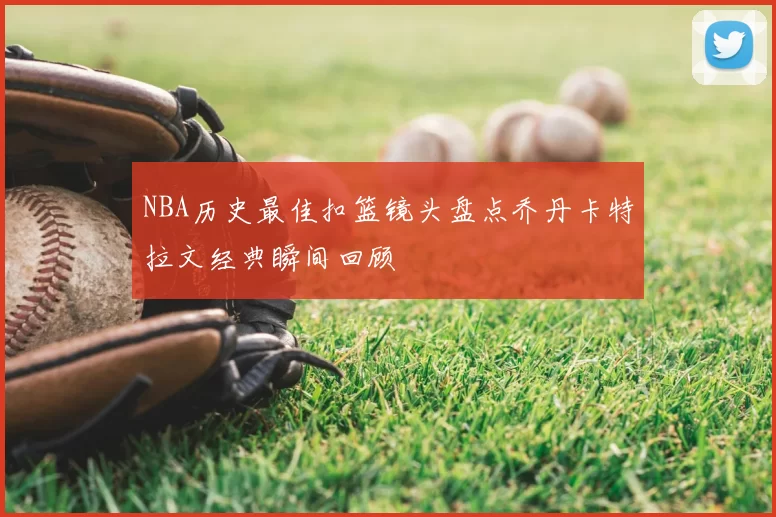 NBA历史最佳扣篮镜头盘点乔丹卡特拉文经典瞬间回顾