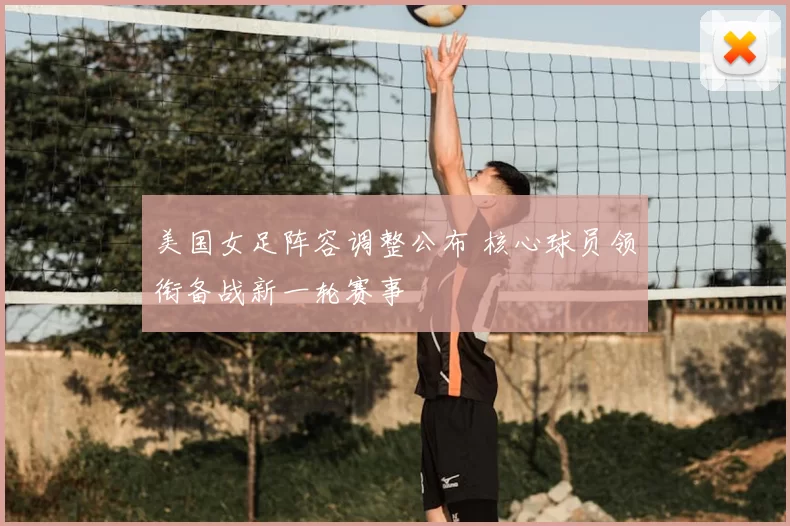 美国女足阵容调整公布 核心球员领衔备战新一轮赛事