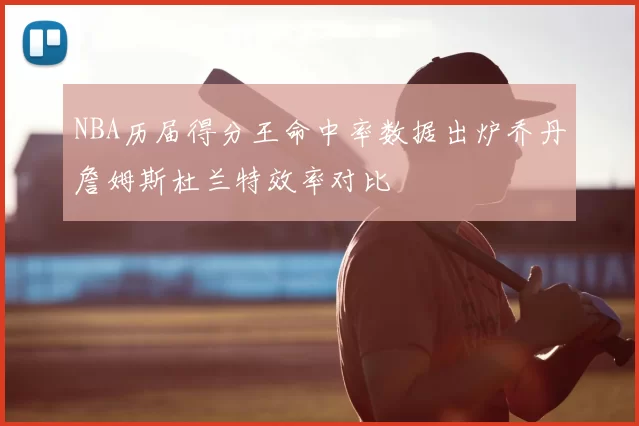 NBA历届得分王命中率数据出炉乔丹詹姆斯杜兰特效率对比