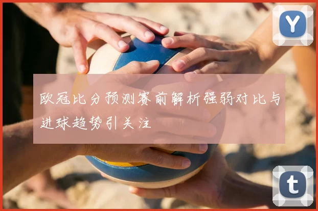 欧冠比分预测赛前解析强弱对比与进球趋势引关注