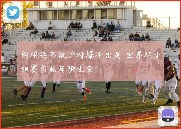 阿根廷不敌沙特爆冷出局 世界杯小组赛首轮局势生变
