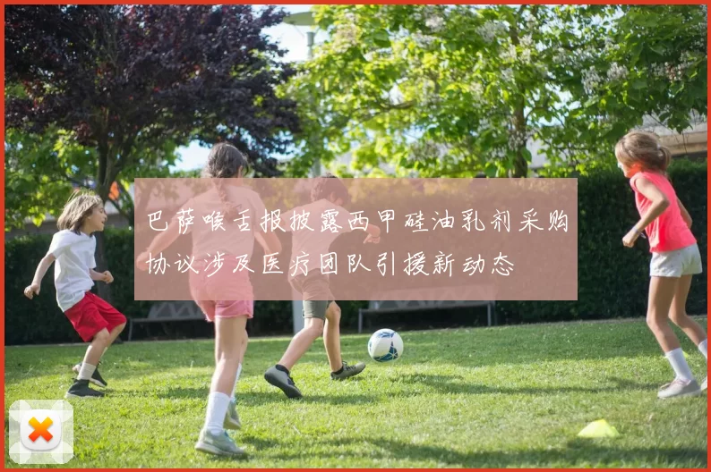 巴萨喉舌报披露西甲硅油乳剂采购协议涉及医疗团队引援新动态