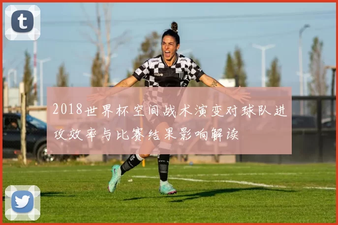 2018世界杯空间战术演变对球队进攻效率与比赛结果影响解读