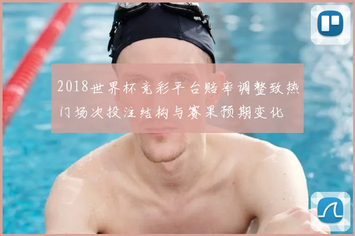 2018世界杯竞彩平台赔率调整致热门场次投注结构与赛果预期变化