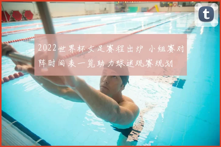2022世界杯女足赛程出炉 小组赛对阵时间表一览助力球迷观赛规划