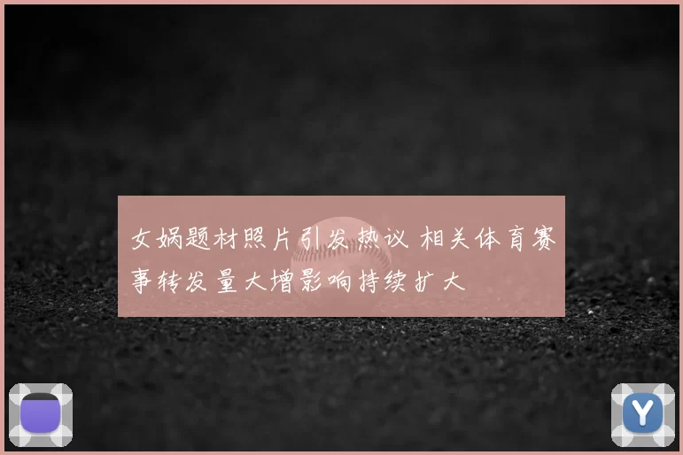 女娲题材照片引发热议 相关体育赛事转发量大增影响持续扩大