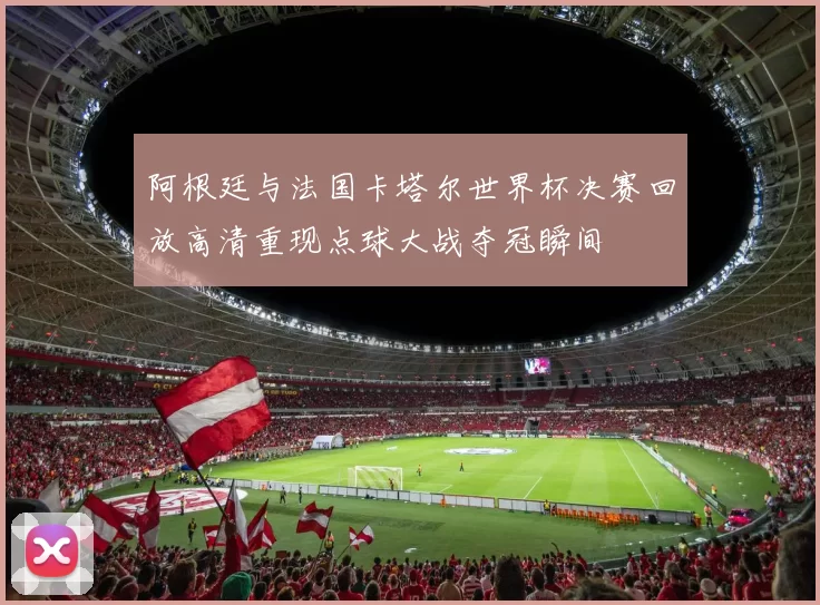 阿根廷与法国卡塔尔世界杯决赛回放高清重现点球大战夺冠瞬间