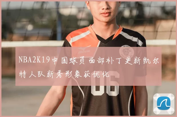 NBA2K19中国球员面部补丁更新凯尔特人队新秀形象获优化