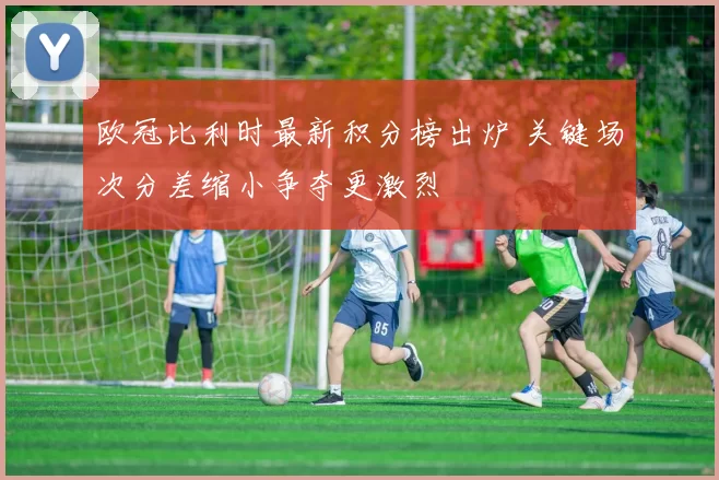 欧冠比利时最新积分榜出炉 关键场次分差缩小争夺更激烈